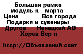 Большая рамка - модуль к 8 марта! › Цена ­ 1 700 - Все города Подарки и сувениры » Другое   . Ненецкий АО,Хорей-Вер п.